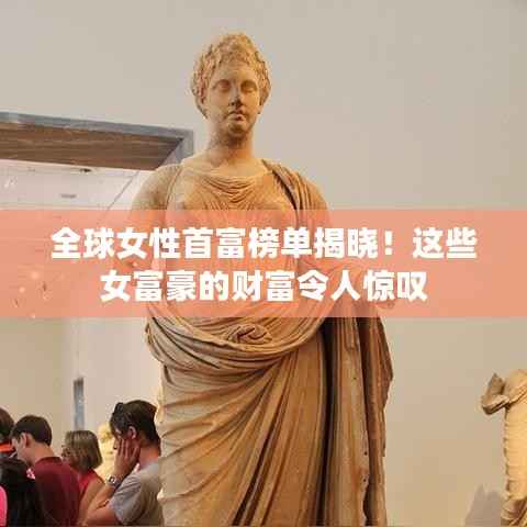 全球女性首富榜单揭晓!这些女富豪的财富令人惊叹