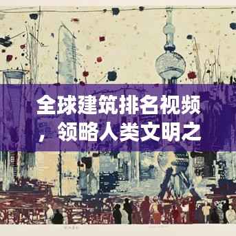 全球建筑排名视频,领略人类文明之巅的壮丽风采