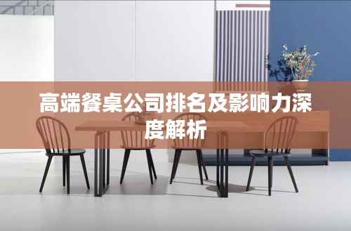 高端餐桌公司排名及影响力深度解析