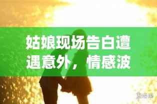 姑娘现场告白遭遇意外,情感波折瞬间牵动人心!