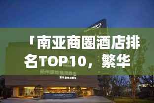 「南亚商圈酒店排名TOP10，繁华都市中的住宿首选之地」
