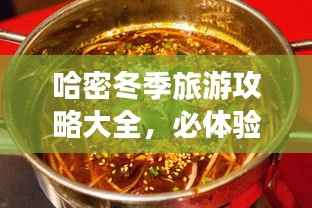 哈密冬季旅游攻略大全，必体验景点与美食推荐！