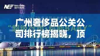 广州奢侈品公关公司排行榜揭晓，顶级公关公司一览无余！