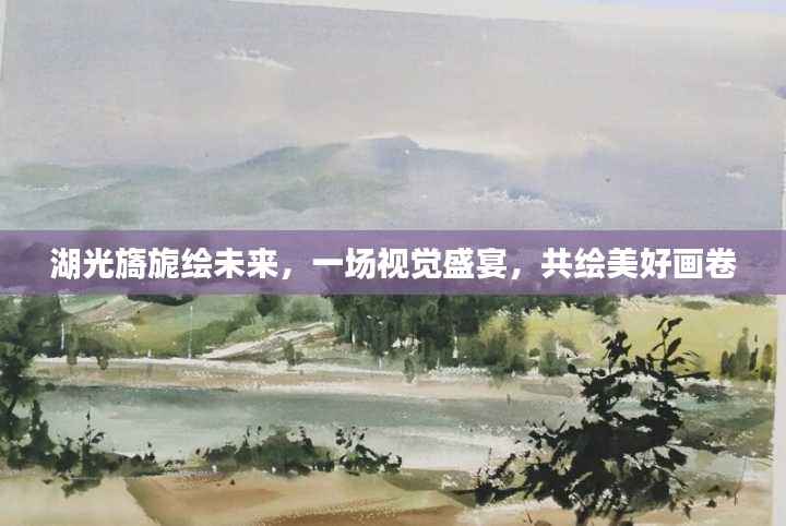 湖光旖旎绘未来，一场视觉盛宴，共绘美好画卷