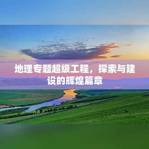 地理专题超级工程，探索与建设的辉煌篇章