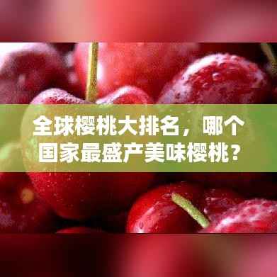 全球樱桃大排名，哪个国家最盛产美味樱桃？
