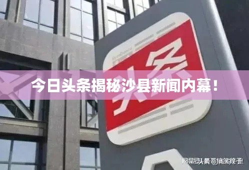 今日头条揭秘沙县新闻内幕！