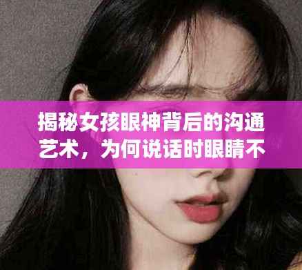 揭秘女孩眼神背后的沟通艺术，为何说话时眼睛不断转动？
