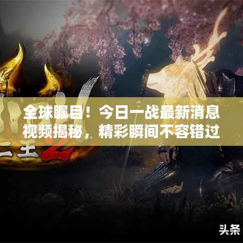 全球瞩目!今日一战最新消息视频揭秘,精彩瞬间不容错过!