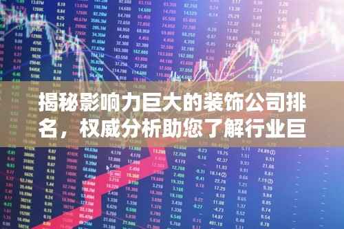 揭秘影响力巨大的装饰公司排名,权威分析助您了解行业巨头!