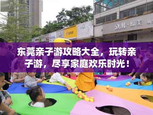 东莞亲子游攻略大全，玩转亲子游，尽享家庭欢乐时光！