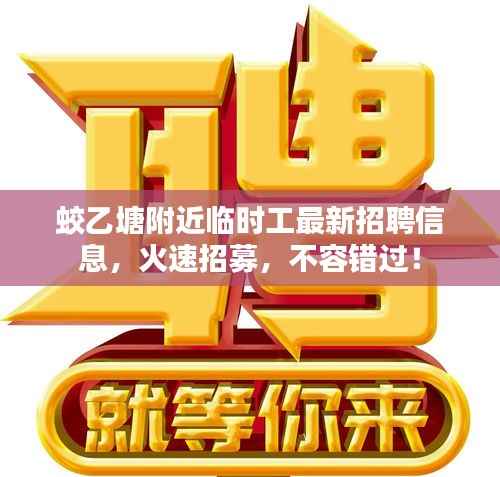 蛟乙塘附近临时工最新招聘信息,火速招募,不容错过!