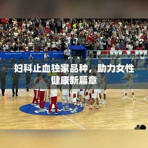 妇科止血独家品种，助力女性健康新篇章