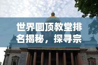 世界圆顶教堂排名揭秘，探寻宗教建筑的巅峰之作！