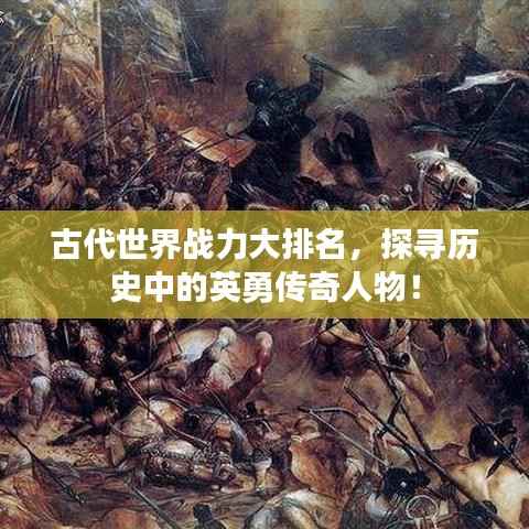 古代世界战力大排名,探寻历史中的英勇传奇人物!