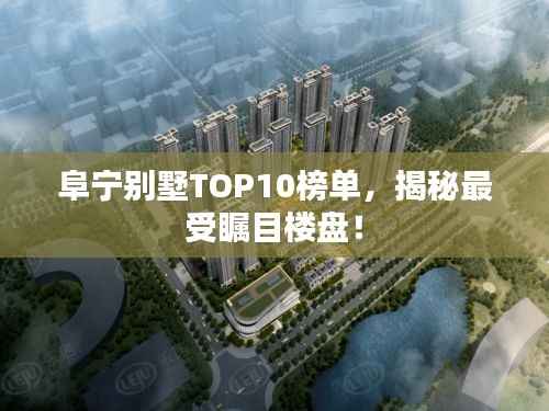 阜宁别墅TOP10榜单,揭秘最受瞩目楼盘!
