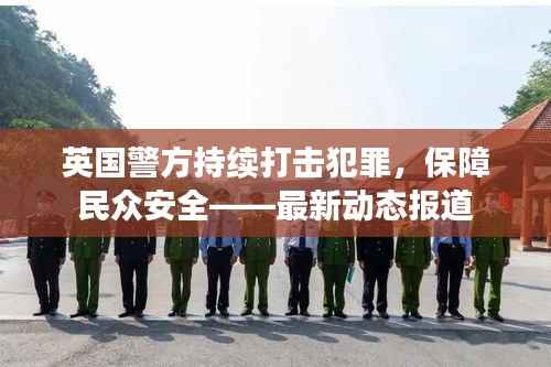 英国警方持续打击犯罪，保障民众安全——最新动态报道
