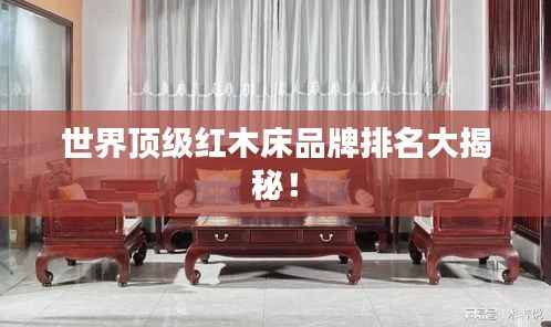 世界顶级红木床品牌排名大揭秘!