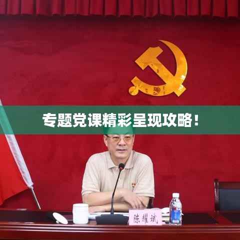 专题党课精彩呈现攻略!