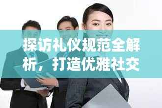 探访礼仪规范全解析，打造优雅社交之旅