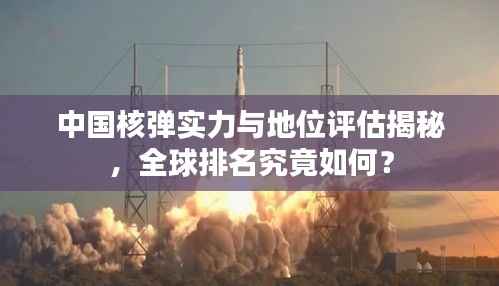 中国核弹实力与地位评估揭秘,全球排名究竟如何?