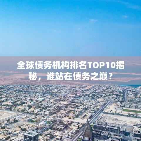 全球债务机构排名TOP10揭秘，谁站在债务之巅？