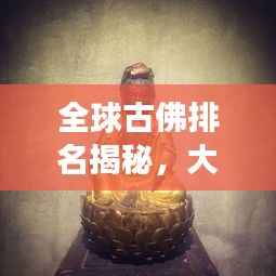 全球古佛排名揭秘，大小佛尊悉数登场