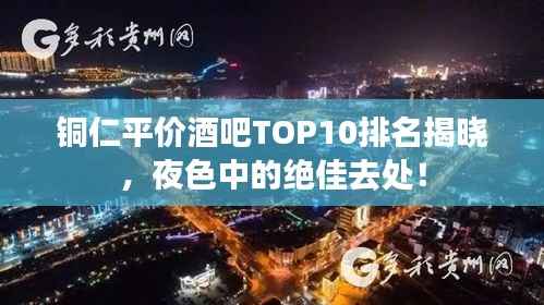 铜仁平价酒吧TOP10排名揭晓,夜色中的绝佳去处!
