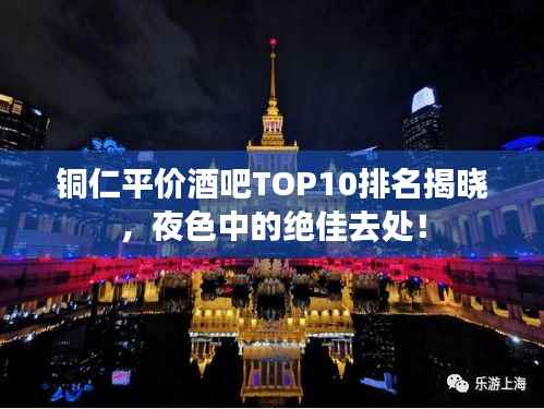 铜仁平价酒吧TOP10排名揭晓,夜色中的绝佳去处!