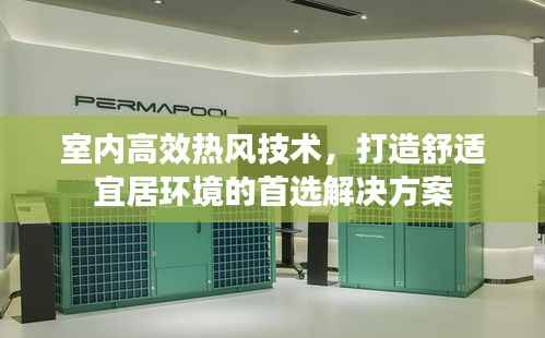 室内高效热风技术，打造舒适宜居环境的首选解决方案