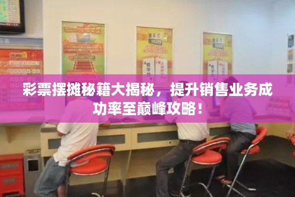 彩票摆摊秘籍大揭秘,提升销售业务成功率至巅峰攻略!