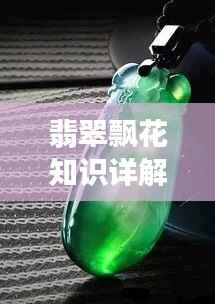 翡翠飘花知识详解,鉴赏、深入了解翡翠之美