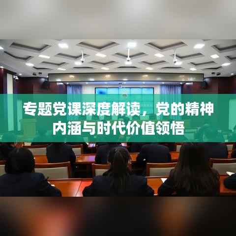 专题党课深度解读，党的精神内涵与时代价值领悟