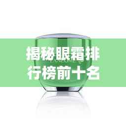 揭秘眼霜排行榜前十名,解锁明亮双眸的秘密武器!