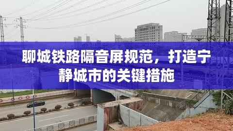 聊城铁路隔音屏规范,打造宁静城市的关键措施