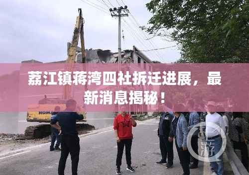 荔江镇蒋湾四社拆迁进展，最新消息揭秘！