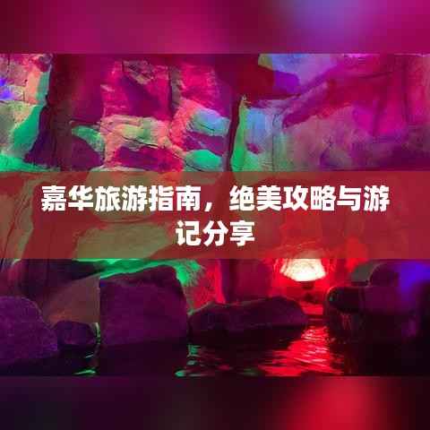 嘉华旅游指南，绝美攻略与游记分享