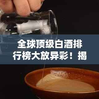全球顶级白酒排行榜大放异彩！揭晓世界名牌白酒排名