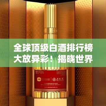 全球顶级白酒排行榜大放异彩!揭晓世界名牌白酒排名
