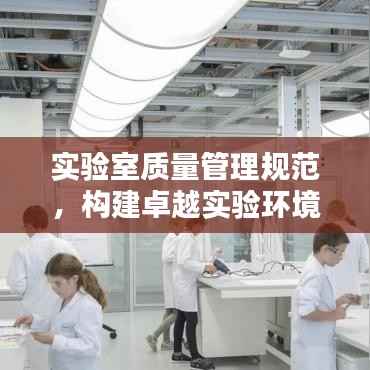 实验室质量管理规范，构建卓越实验环境，助力科研创新之路