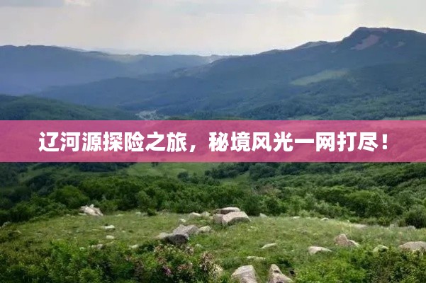 辽河源探险之旅,秘境风光一网打尽!