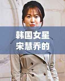 韩国女星宋慧乔的最新动态，揭秘她的最新消息和风采