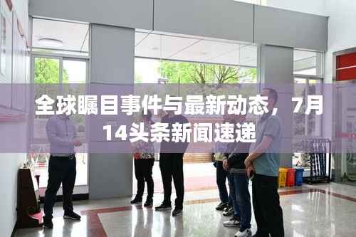 全球瞩目事件与最新动态，7月14头条新闻速递