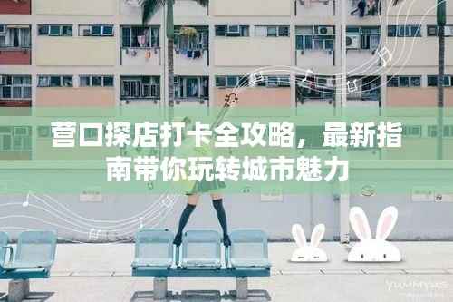 营口探店打卡全攻略，最新指南带你玩转城市魅力