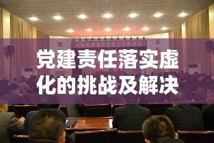 党建责任落实虚化的挑战及解决之道
