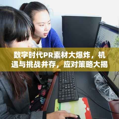 数字时代PR素材大爆炸，机遇与挑战并存，应对策略大揭秘！
