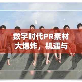 数字时代PR素材大爆炸,机遇与挑战并存,应对策略大揭秘!