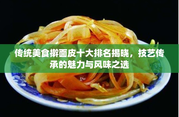 传统美食擀面皮十大排名揭晓,技艺传承的魅力与风味之选