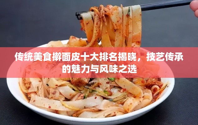 传统美食擀面皮十大排名揭晓,技艺传承的魅力与风味之选