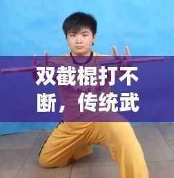 双截棍打不断，传统武术魅力与现代演绎的完美结合